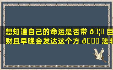 想知道自己的命运是否带 🦉 巨财且早晚会发达这个方 🐝 法非常准！